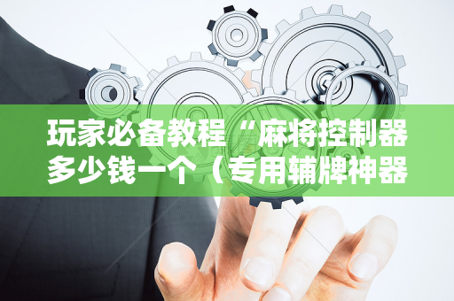 玩家必备教程“麻将控制器多少钱一个（专用辅牌神器免安装）