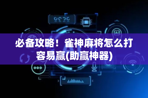 必备攻略！雀神麻将怎么打容易赢(助赢神器)