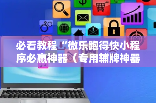 必看教程“微乐跑得快小程序必赢神器（专用辅牌神器免安装）