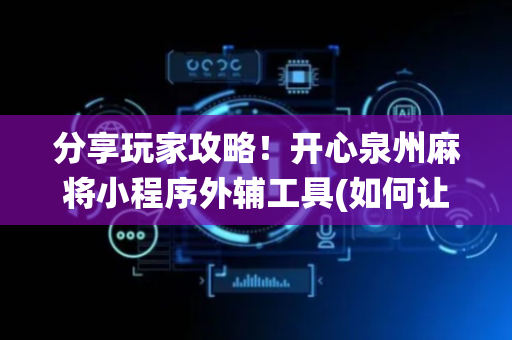 分享玩家攻略！开心泉州麻将小程序外辅工具(如何让系统发好牌)