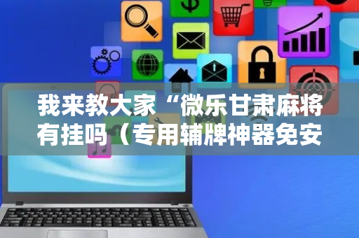 我来教大家“微乐甘肃麻将有挂吗（专用辅牌神器免安装）