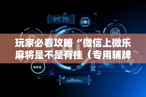 玩家必看攻略“微信上微乐麻将是不是有挂（专用辅牌神器免安装）
