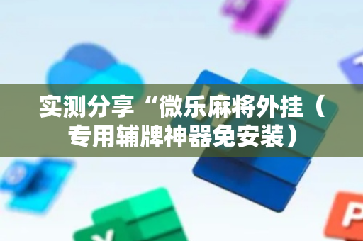 实测分享“微乐麻将外挂（专用辅牌神器免安装）