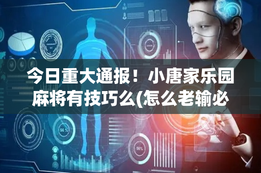 今日重大通报！小唐家乐园麻将有技巧么(怎么老输必备神器)