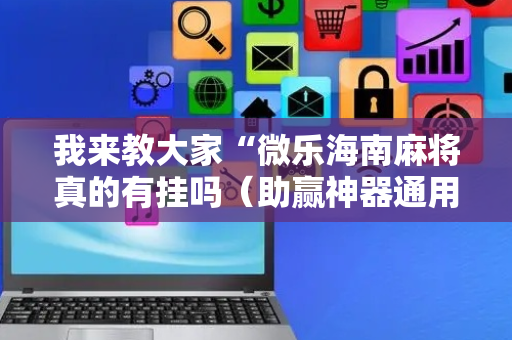 我来教大家“微乐海南麻将真的有挂吗（助赢神器通用版）