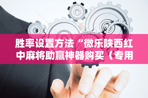 胜率设置方法“微乐陕西红中麻将助赢神器购买（专用辅牌神器免安装）