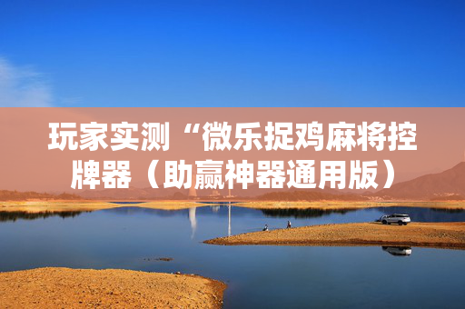 玩家实测“微乐捉鸡麻将控牌器（助赢神器通用版）