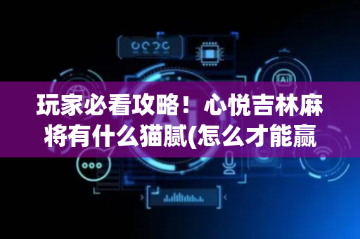 玩家必看攻略！心悦吉林麻将有什么猫腻(怎么才能赢)