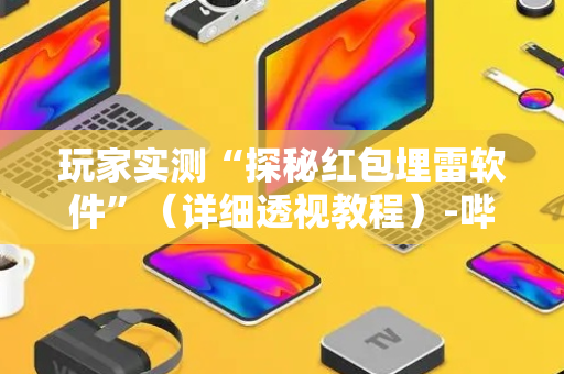 玩家实测“探秘红包埋雷软件”（详细透视教程）-哔哩哔哩