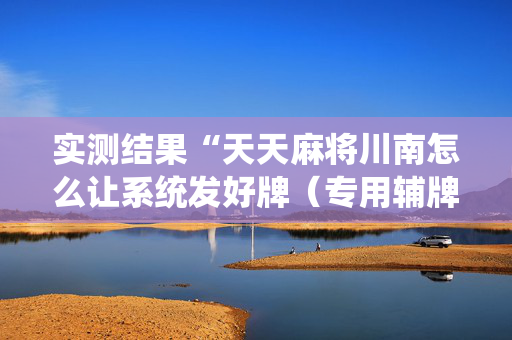 实测结果“天天麻将川南怎么让系统发好牌（专用辅牌神器免安装）