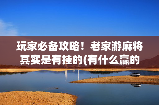 玩家必备攻略！老家游麻将其实是有挂的(有什么赢的技巧)