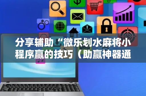 分享辅助“微乐划水麻将小程序赢的技巧（助赢神器通用版）