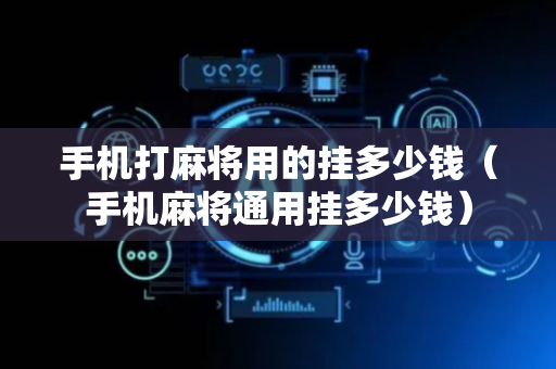 手机打麻将用的挂多少钱（手机麻将通用挂多少钱）