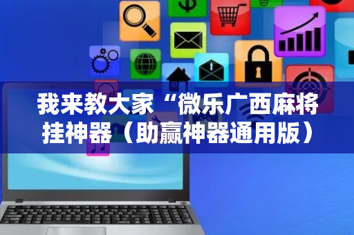 我来教大家“微乐广西麻将挂神器（助赢神器通用版）