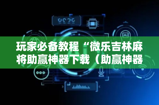 玩家必备教程“微乐吉林麻将助赢神器下载（助赢神器通用版）