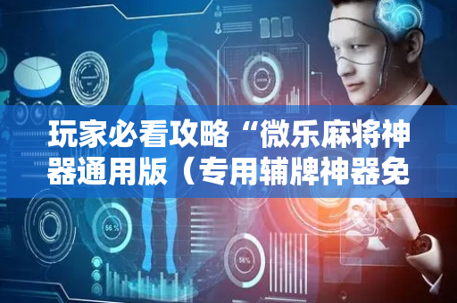 玩家必看攻略“微乐麻将神器通用版（专用辅牌神器免安装）