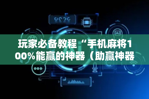 玩家必备教程“手机麻将100%能赢的神器（助赢神器通用版）