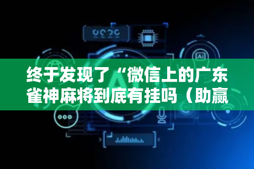 终于发现了“微信上的广东雀神麻将到底有挂吗（助赢神器通用版）
