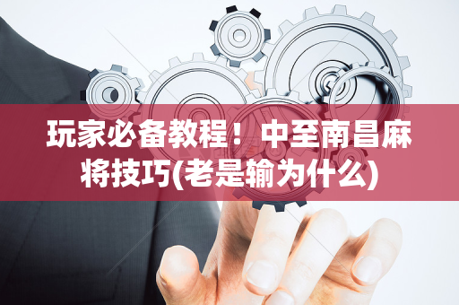 玩家必备教程！中至南昌麻将技巧(老是输为什么)
