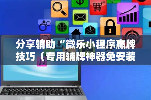 分享辅助“微乐小程序赢牌技巧（专用辅牌神器免安装）