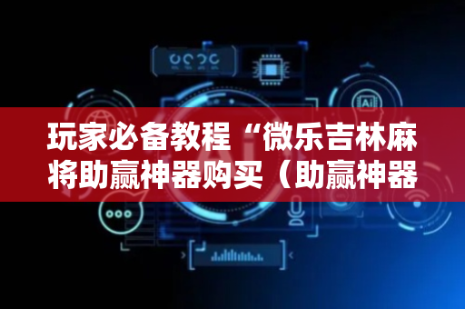 玩家必备教程“微乐吉林麻将助赢神器购买（助赢神器通用版）