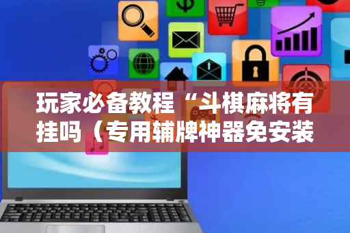 玩家必备教程“斗棋麻将有挂吗（专用辅牌神器免安装）