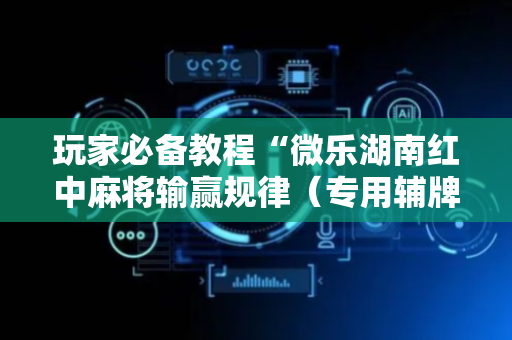 玩家必备教程“微乐湖南红中麻将输赢规律（专用辅牌神器免安装）