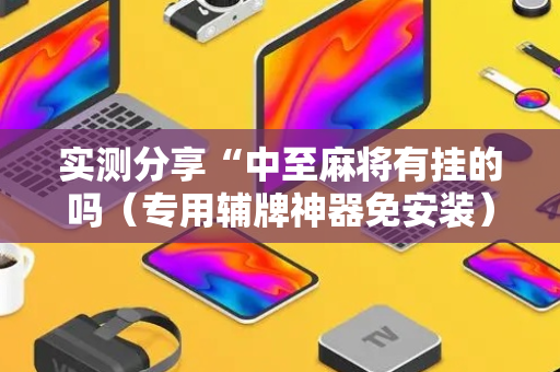 实测分享“中至麻将有挂的吗（专用辅牌神器免安装）