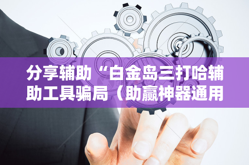 分享辅助“白金岛三打哈辅助工具骗局（助赢神器通用版）