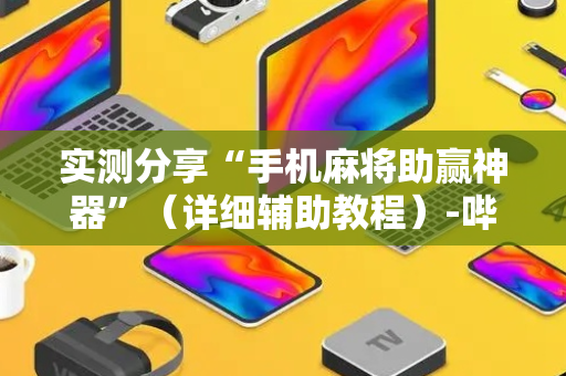 实测分享“手机麻将助赢神器”（详细辅助教程）-哔哩哔哩