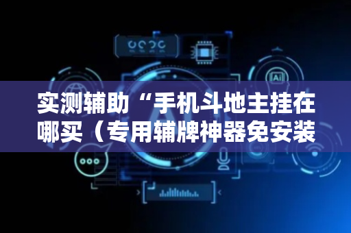 实测辅助“手机斗地主挂在哪买（专用辅牌神器免安装）