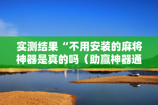 实测结果“不用安装的麻将神器是真的吗（助赢神器通用版）