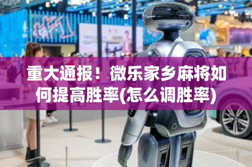重大通报！微乐家乡麻将如何提高胜率(怎么调胜率)
