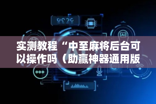 实测教程“中至麻将后台可以操作吗（助赢神器通用版）