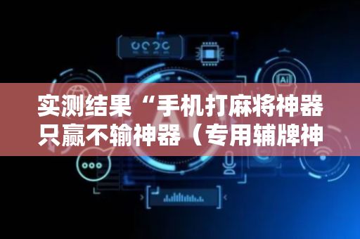 实测结果“手机打麻将神器只赢不输神器（专用辅牌神器免安装）