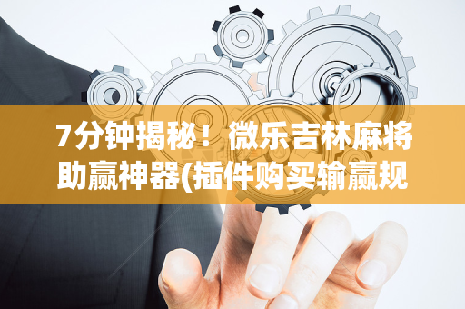7分钟揭秘！微乐吉林麻将助赢神器(插件购买输赢规律)