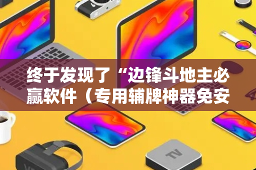 终于发现了“边锋斗地主必赢软件（专用辅牌神器免安装）