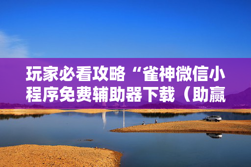玩家必看攻略“雀神微信小程序免费辅助器下载（助赢神器通用版）