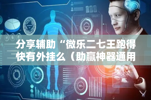 分享辅助“微乐二七王跑得快有外挂么（助赢神器通用版）