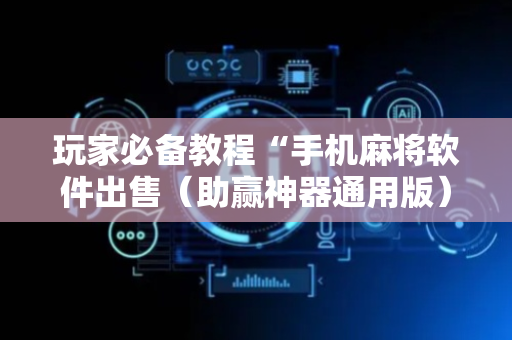 玩家必备教程“手机麻将软件出售（助赢神器通用版）