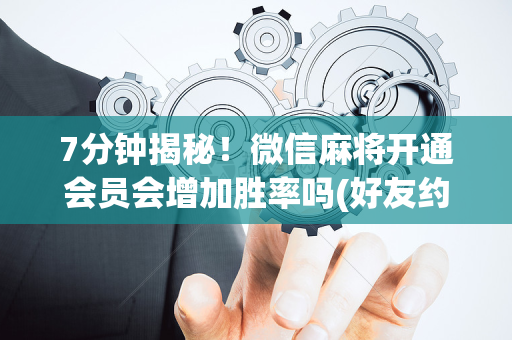 7分钟揭秘！微信麻将开通会员会增加胜率吗(好友约战老是输)