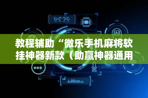 教程辅助“微乐手机麻将软挂神器新款（助赢神器通用版）