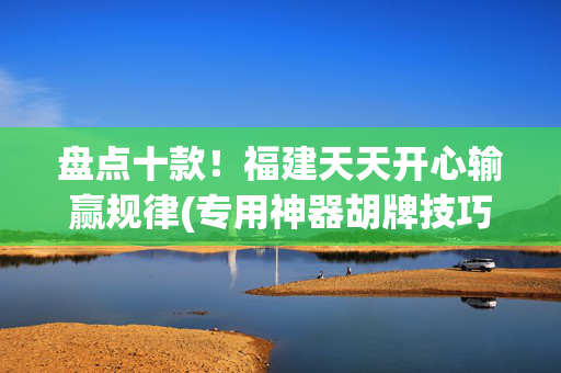 盘点十款！福建天天开心输赢规律(专用神器胡牌技巧)