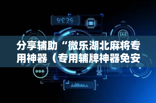 分享辅助“微乐湖北麻将专用神器（专用辅牌神器免安装）