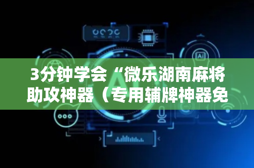 3分钟学会“微乐湖南麻将助攻神器（专用辅牌神器免安装）