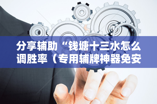 分享辅助“钱塘十三水怎么调胜率（专用辅牌神器免安装）