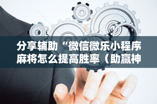 分享辅助“微信微乐小程序麻将怎么提高胜率（助赢神器通用版）