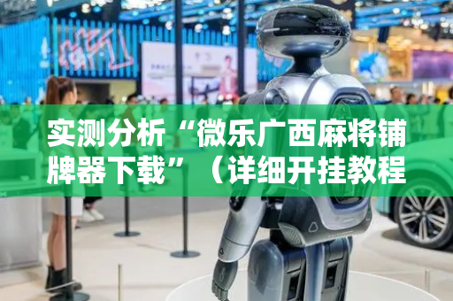 实测分析“微乐广西麻将铺牌器下载”（详细开挂教程）-哔哩哔哩