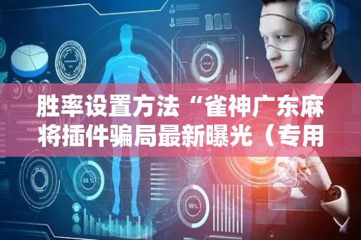 胜率设置方法“雀神广东麻将插件骗局最新曝光（专用辅牌神器免安装）