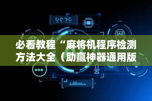 必看教程“麻将机程序检测方法大全（助赢神器通用版）